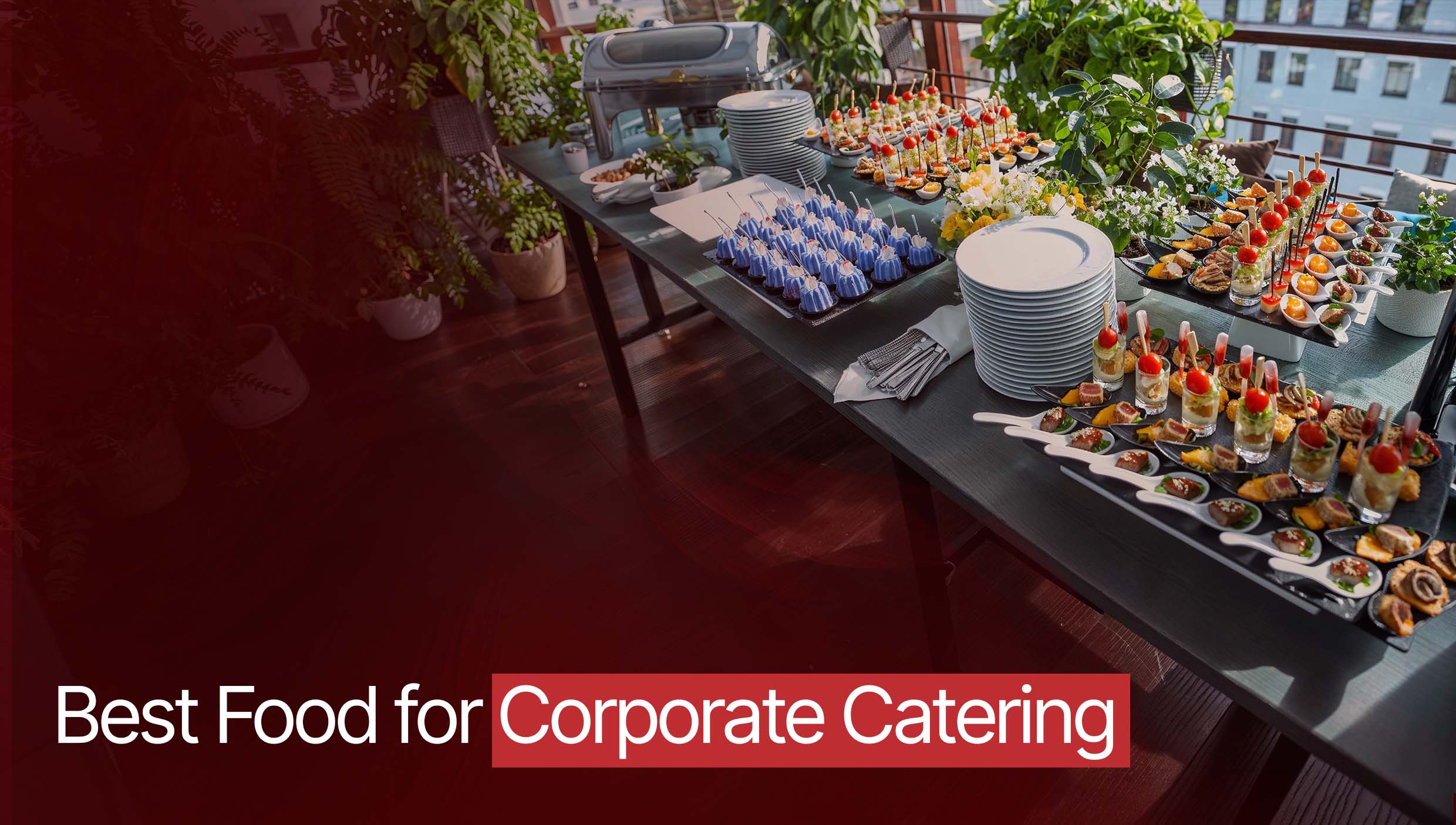 What Are the Best Foods for Corporate Catering? Top Menu Ideas 